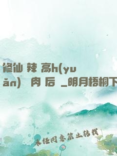 修仙 辣 高h(yuǎn) 濃肉 后宮